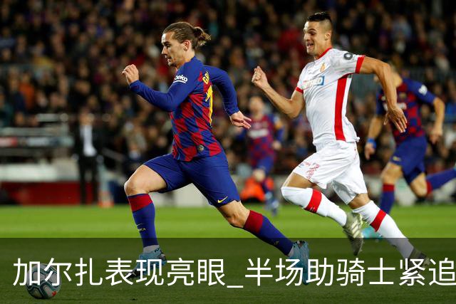 加尔扎表现亮眼 半场助骑士紧追凯尔特人