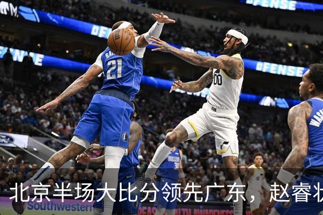 北京半场大比分领先广东，赵睿状态回暖周琦表现惊艳