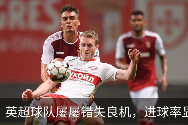 英超球队屡屡错失良机，进球率显著低于预期